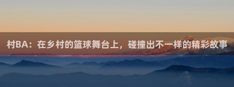  村BA：在乡村的篮球舞台上，碰撞出不一样的精彩故事