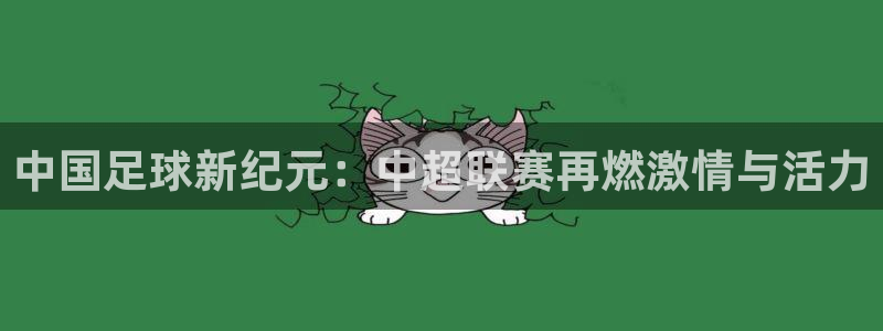 中国足球新纪元：中超联赛再燃激情与活力