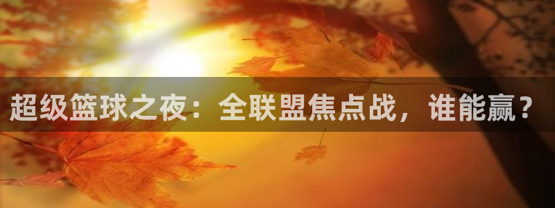 易游通苹果系统：超级篮球之夜：全联盟焦点战，谁能赢？