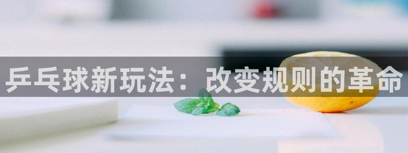 易游平台：乒乓球新玩法：改变规则的革命