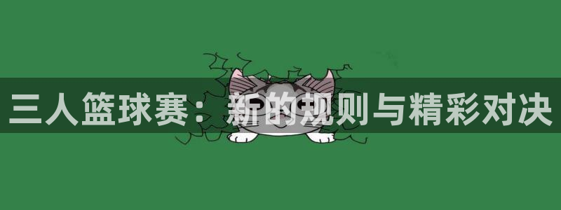 yy易游体育 martini：三人篮球赛：新的规则与精彩对决