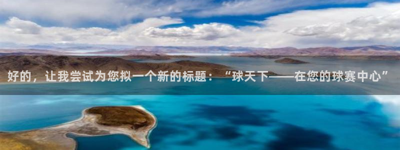 易游体育贴吧：好的，让我尝试为您拟一个新的标题：“球天下——