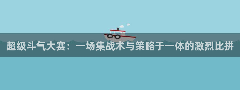  易游体育官方入口入口网站：超级斗气大赛：一场集战术与策略于一